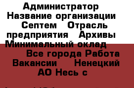 Администратор › Название организации ­ Септем › Отрасль предприятия ­ Архивы › Минимальный оклад ­ 25 000 - Все города Работа » Вакансии   . Ненецкий АО,Несь с.